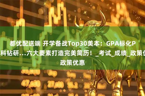 都优配送端 开学备战Top30美本：GPA标化PS学科钻研…六大要素打造完美简历！_考试_成绩_政策优惠
