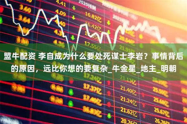 盟牛配资 李自成为什么要处死谋士李岩?事情背后的原因,远比你想的要复杂_牛金星_地主_明朝