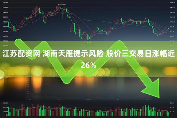 江苏配资网 湖南天雁提示风险 股价三交易日涨幅近26%