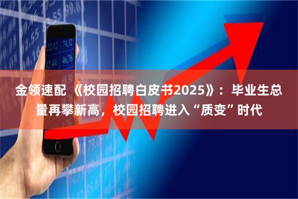 金领速配 《校园招聘白皮书2025》：毕业生总量再攀新高，校园招聘进入“质变”时代