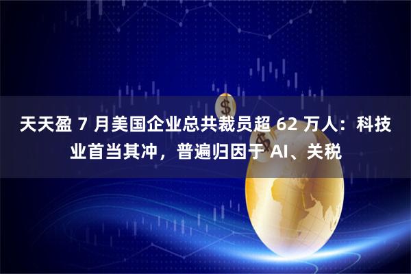 天天盈 7 月美国企业总共裁员超 62 万人：科技业首当其冲，普遍归因于 AI、关税