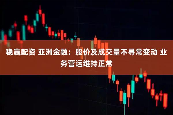 稳赢配资 亚洲金融：股价及成交量不寻常变动 业务营运维持正常