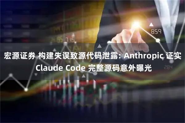 宏源证券 构建失误致源代码泄露: Anthropic 证实 Claude Code 完整源码意外曝光