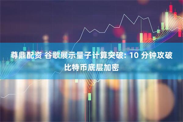 尊鼎配资 谷歌展示量子计算突破: 10 分钟攻破比特币底层加密