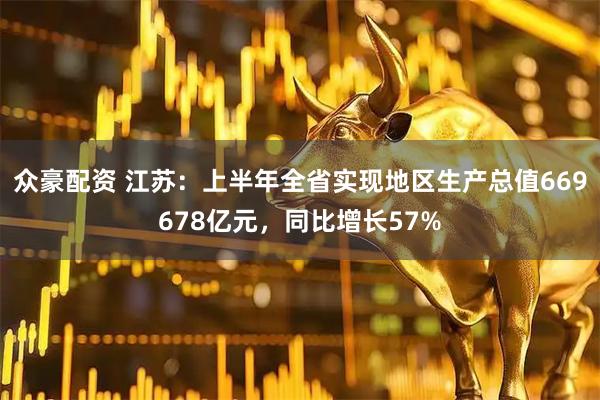众豪配资 江苏：上半年全省实现地区生产总值669678亿元，同比增长57%