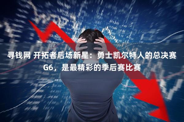 寻钱网 开拓者后场新星：勇士凯尔特人的总决赛G6，是最精彩的季后赛比赛