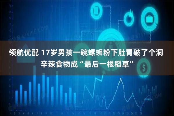 领航优配 17岁男孩一碗螺蛳粉下肚胃破了个洞 辛辣食物成“最后一根稻草”