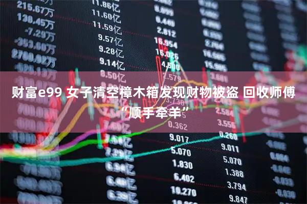 财富e99 女子清空樟木箱发现财物被盗 回收师傅“顺手牵羊”