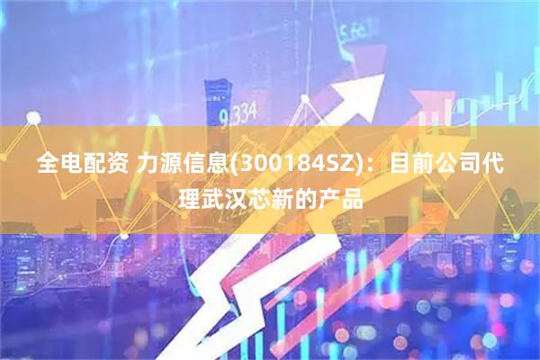 全电配资 力源信息(300184SZ)：目前公司代理武汉芯新的产品