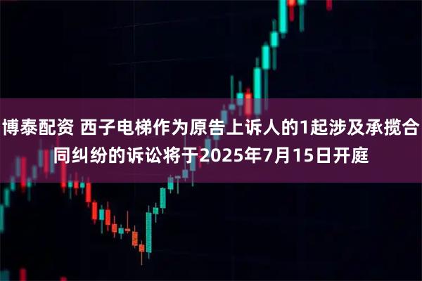 博泰配资 西子电梯作为原告上诉人的1起涉及承揽合同纠纷的诉讼将于2025年7月15日开庭