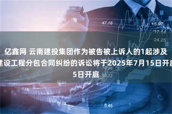 亿鑫网 云南建投集团作为被告被上诉人的1起涉及建设工程分包合同纠纷的诉讼将于2025年7月15日开庭