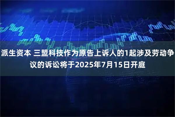 派生资本 三盟科技作为原告上诉人的1起涉及劳动争议的诉讼将于2025年7月15日开庭