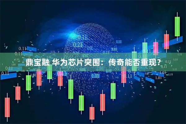 鼎宝融 华为芯片突围:传奇能否重现?