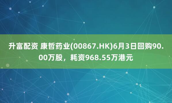 升富配资 康哲药业(00867.HK)6月3日回购90.00万股，耗资968.55万港元