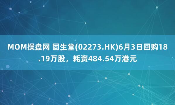 MOM操盘网 固生堂(02273.HK)6月3日回购18.19万股，耗资484.54万港元