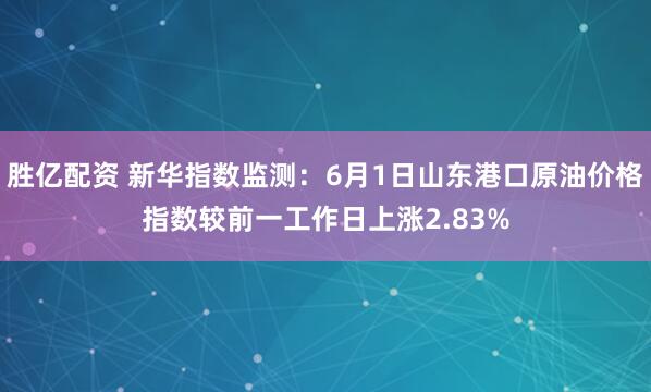 胜亿配资 新华指数监测：6月1日山东港口原油价格指数较前一工作日上涨2.83%