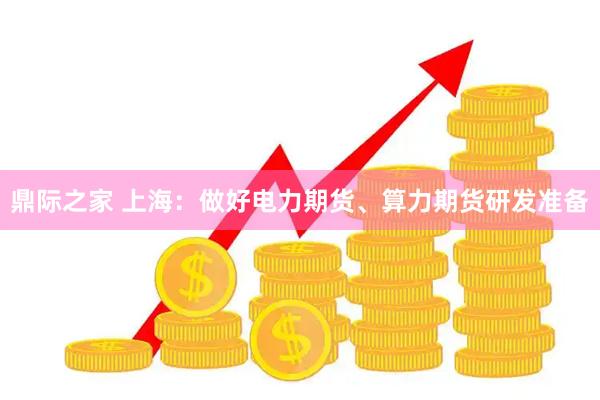 鼎际之家 上海：做好电力期货、算力期货研发准备