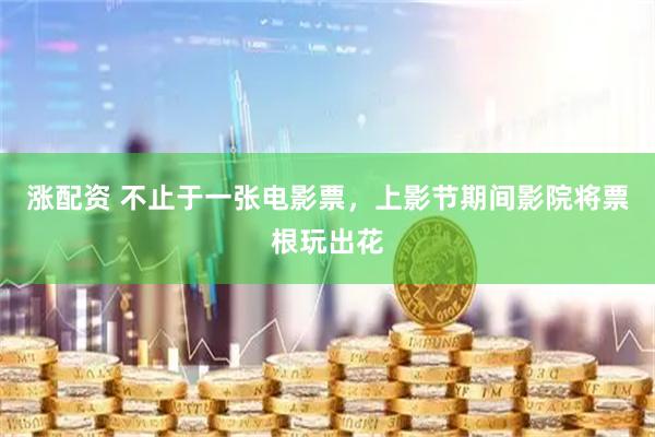 涨配资 不止于一张电影票，上影节期间影院将票根玩出花