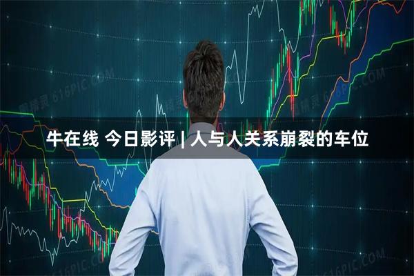 牛在线 今日影评 | 人与人关系崩裂的车位
