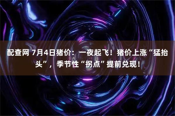 配查网 7月4日猪价：一夜起飞！猪价上涨“猛抬头”，季节性“拐点”提前兑现！