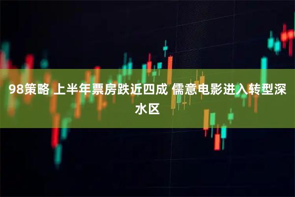 98策略 上半年票房跌近四成 儒意电影进入转型深水区