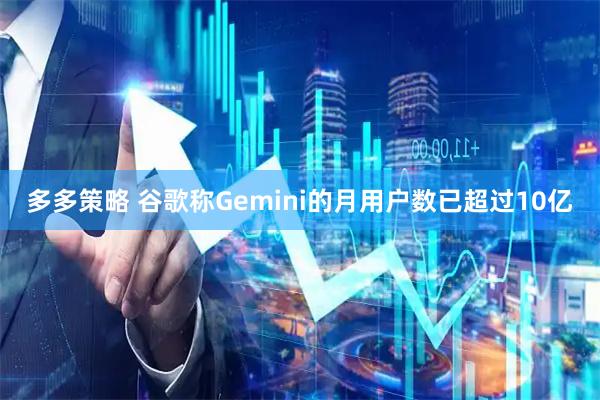 多多策略 谷歌称Gemini的月用户数已超过10亿