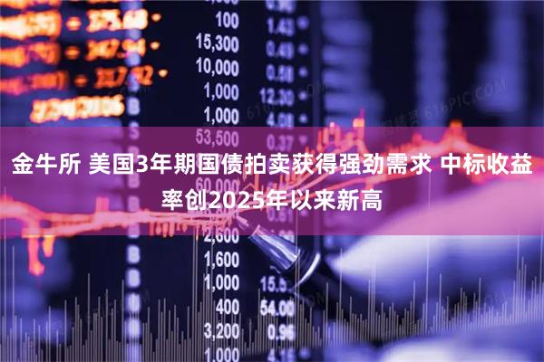 金牛所 美国3年期国债拍卖获得强劲需求 中标收益率创2025年以来新高