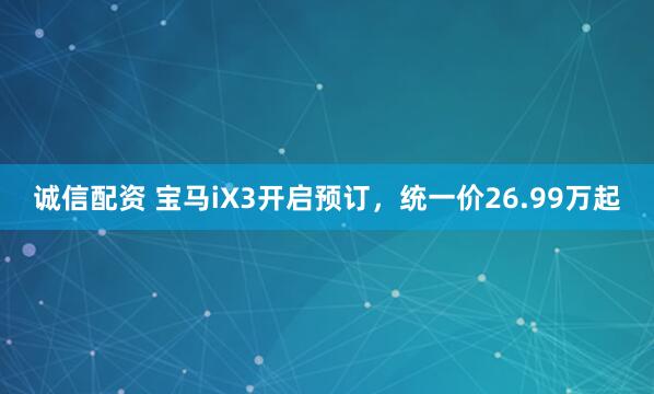 诚信配资 宝马iX3开启预订,统一价26.99万起