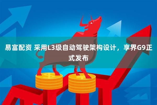 易富配资 采用L3级自动驾驶架构设计,享界G9正式发布