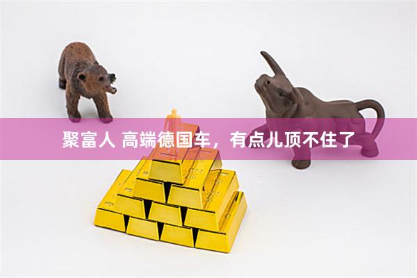 聚富人 高端德国车,有点儿顶不住了