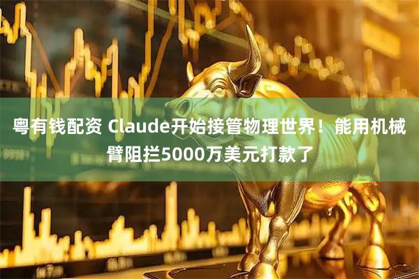 粤有钱配资 Claude开始接管物理世界！能用机械臂阻拦5000万美元打款了