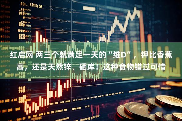红启网 两三个就满足一天的“维D”，钾比香蕉高，还是天然锌、硒库！这种食物错过可惜