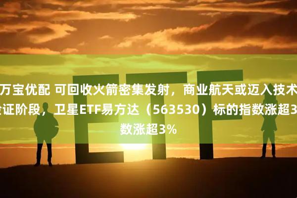 万宝优配 可回收火箭密集发射，商业航天或迈入技术验证阶段，卫星ETF易方达（563530）标的指数涨超3%